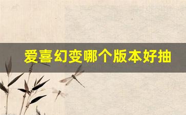 爱喜幻变哪个版本好抽-爱喜幻变为什么现在买不到了