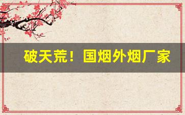 破天荒！国烟外烟厂家批发一手货源“敝帚千金”