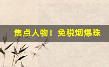 焦点人物！免税烟爆珠烟正品外烟购买微信“东市朝衣”