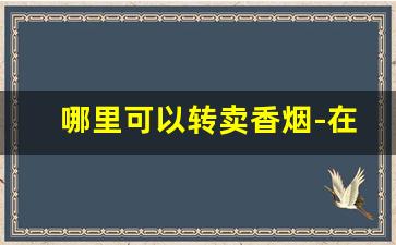 哪里可以转卖香烟-在哪里可以查到附近有卖香烟的