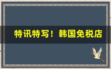 特讯特写！韩国免税店香烟代购“垂帘听政”