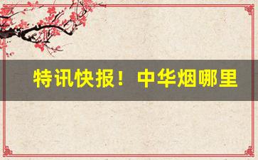 特讯快报！中华烟哪里能买“传诵不绝”