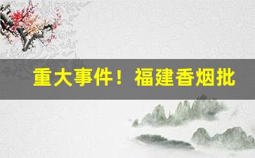 重大事件！福建香烟批发一手货源“别创一格”