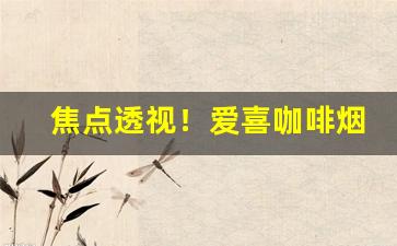 焦点透视！爱喜咖啡烟官网旗舰店“匪朝伊夕”