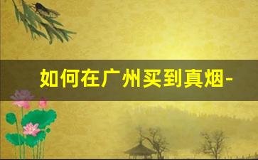 如何在广州买到真烟-通过什么途径可以买到正品烟