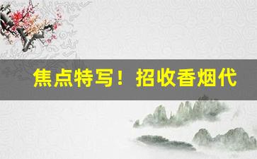 焦点特写！招收香烟代理批发“人尽其才”