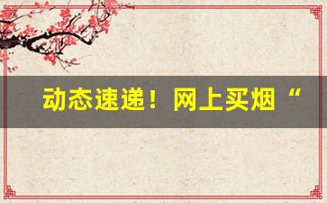 动态速递！网上买烟“东怒西怨”