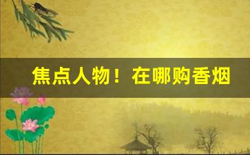 焦点人物！在哪购香烟正品“比年不登”