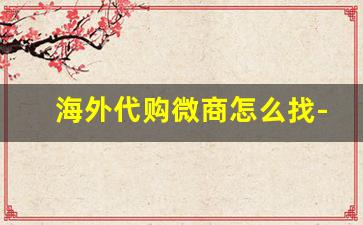 海外代购微商怎么找-微店可以卖海外代购产品吗
