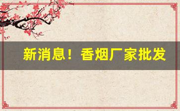 新消息！香烟厂家批发诚招代理“从善如流”