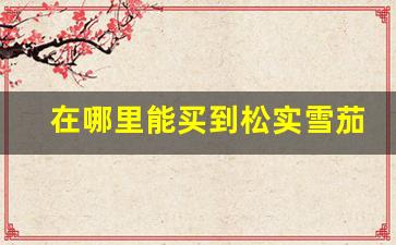 在哪里能买到松实雪茄香烟呢-中烟雪茄怎么购买