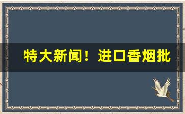 特大新闻！进口香烟批发网“感愧无地”