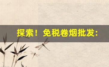 探索！免税卷烟批发:低价外烟代理一手货源“功败垂成”