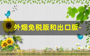 外烟免税版和出口版-出口烟和免税烟是真烟吗