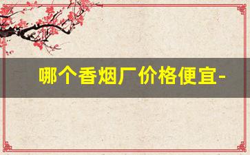 哪个香烟厂价格便宜-香烟厂内价格