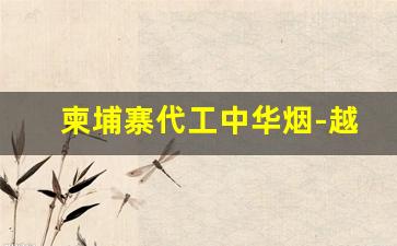 柬埔寨代工中华烟-越南代工烟和柬埔寨代工烟