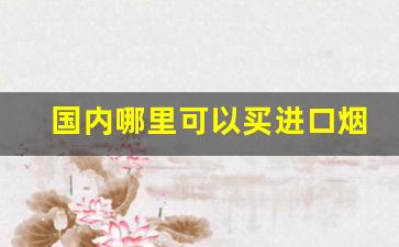 国内哪里可以买进口烟-什么地方能买到外烟附近