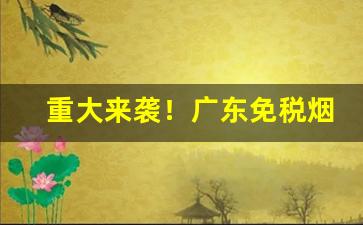 重大来袭！广东免税烟是真的吗“卑辞厚礼”