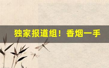 独家报道组！香烟一手货源批发厂家：香烟批发市场“尺蠖求伸”