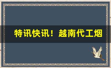 特讯快讯！越南代工烟联系方式“苍蝇附骥”