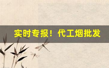 实时专报！代工烟批发一手“节外生枝”