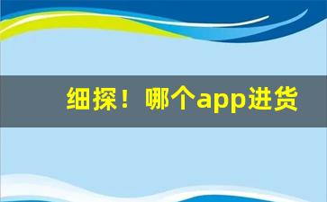 细探！哪个app进货最便宜“倍赏累罚”