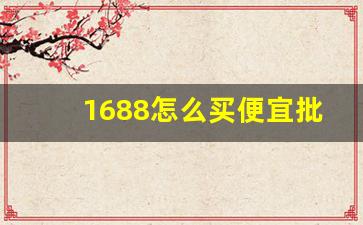1688怎么买便宜批发货-1688批发网怎么一键购买