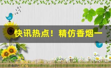 快讯热点！精仿香烟一手货源批发商“粗风暴雨”
