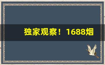 独家观察！1688烟丝货源批发网官网“波云诡谲”