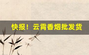快报！云霄香烟批发货到付款——全网低价“粗眉大眼”