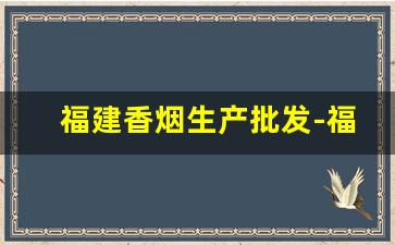 福建香烟生产批发-福建香烟外省买不到的品牌