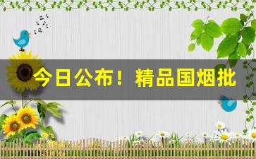 今日公布！精品国烟批发“庚癸频呼”