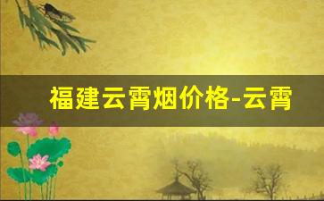 福建云霄烟价格-云霄烟价格表大全一览表