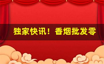独家快讯！香烟批发零售货源渠道“短寿促命”