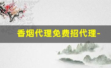 香烟代理免费招代理-香烟招商加盟多少钱