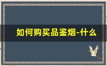 如何购买品鉴烟-什么店买的烟可靠