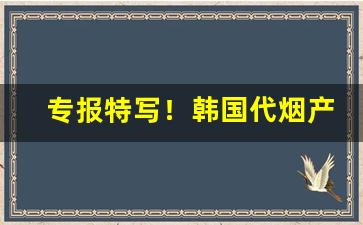 专报特写！韩国代烟产品“以逸待劳”