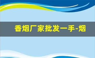 香烟厂家批发一手-烟厂直销批发