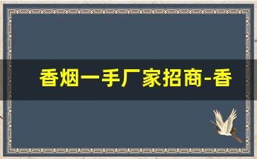 香烟一手厂家招商-香烟批发的利润