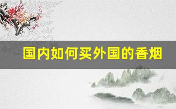 国内如何买外国的香烟-如何买到正规的外国香烟