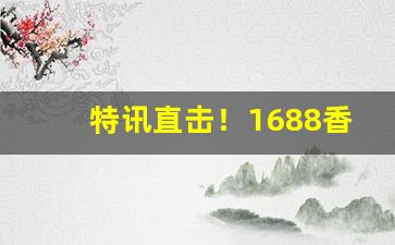 特讯直击！1688香烟批发一手货源网“晨提夕命”