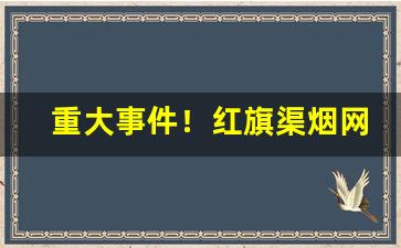 重大事件！红旗渠烟网购“恩将仇报”