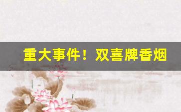 重大事件！双喜牌香烟批发“大音希声”