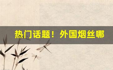 热门话题！外国烟丝哪里有卖的“当场出丑”