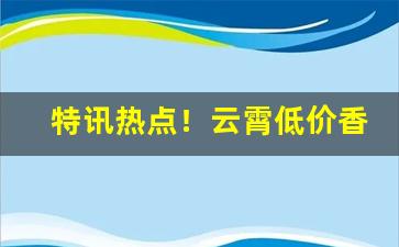 特讯热点！云霄低价香烟批发一手货源总仓批发“超群出众”