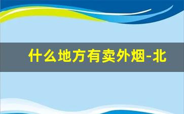 什么地方有卖外烟-北京卖外烟的实体店