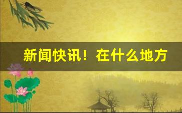 新闻快讯！在什么地方能买到烟叶烟丝“櫜弓戢矢”