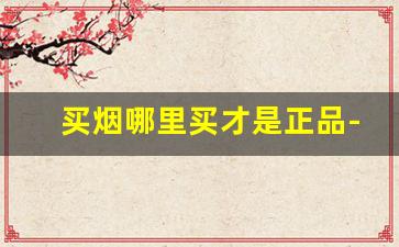 买烟哪里买才是正品-一般哪里买烟能确保正品