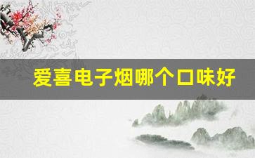 爱喜电子烟哪个口味好抽- 爱喜烟新手入门选啥口味 