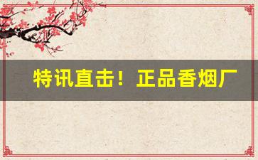 特讯直击！正品香烟厂家直发“便辞巧说”